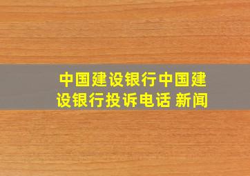 中国建设银行中国建设银行投诉电话 新闻